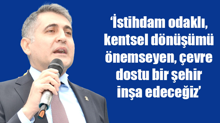 ‘İstihdam odaklı, kentsel dönüşümü önemseyen, çevre dostu bir şehir inşa edeceğiz’