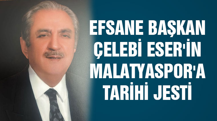EFSANE BAŞKAN ÇELEBİ ESER’İN MALATYASPOR’A TARİHİ JESTİ